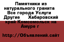 Памятники из натурального гранита - Все города Услуги » Другие   . Хабаровский край,Комсомольск-на-Амуре г.